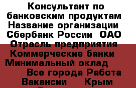 Консультант по банковским продуктам › Название организации ­ Сбербанк России, ОАО › Отрасль предприятия ­ Коммерческие банки › Минимальный оклад ­ 18 000 - Все города Работа » Вакансии   . Крым,Бахчисарай